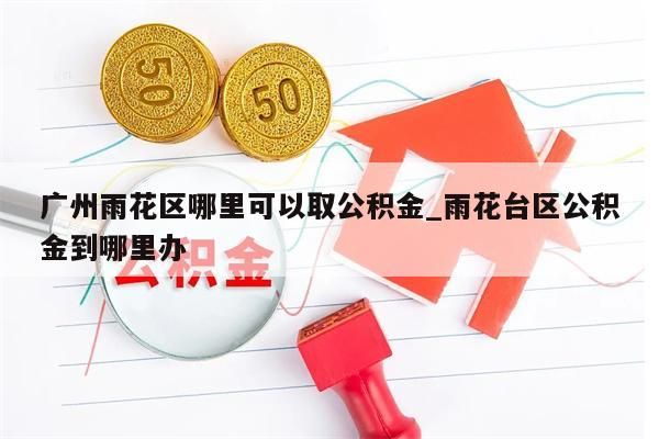 广州雨花区哪里可以取公积金_雨花台区公积金到哪里办