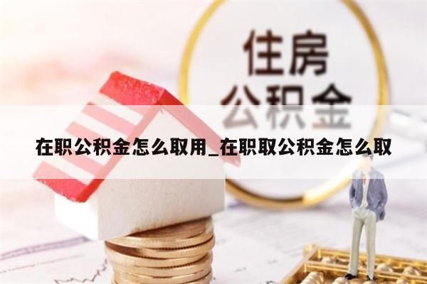 在职公积金怎么取用_在职取公积金怎么取