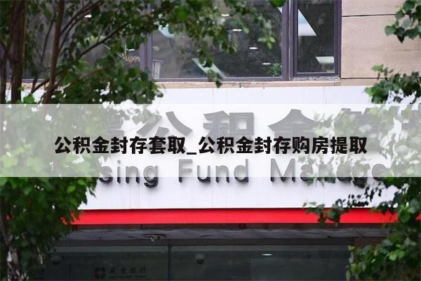 公积金封存套取_公积金封存购房提取